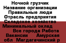 Ночной грузчик › Название организации ­ Правильные люди › Отрасль предприятия ­ Складское хозяйство › Минимальный оклад ­ 28 000 - Все города Работа » Вакансии   . Амурская обл.,Магдагачинский р-н